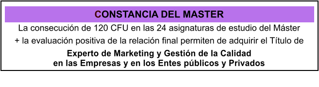 CONSTANCIA DEL MASTER La consecucin de 120 CFU en las 24 asignaturas de estudio del Mster  + la evaluacin positiva de la relacin final permiten de adquirir el Ttulo de Experto de Marketing y Gestin de la Calidad  en las Empresas y en los Entes pblicos y Privados