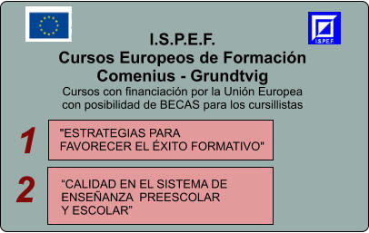 I.S.P.E.F. Cursos Europeos de Formacin Comenius - Grundtvig Cursos con financiacin por la Unin Europea  con posibilidad de BECAS para los cursillistas    "ESTRATEGIAS PARA  FAVORECER EL XITO FORMATIVO"     CALIDAD EN EL SISTEMA DE  ENSEANZA  PREESCOLAR  Y ESCOLAR  1 2