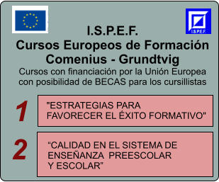 I.S.P.E.F. Cursos Europeos de Formacin Comenius - Grundtvig Cursos con financiacin por la Unin Europea  con posibilidad de BECAS para los cursillistas    "ESTRATEGIAS PARA  FAVORECER EL XITO FORMATIVO"     CALIDAD EN EL SISTEMA DE  ENSEANZA  PREESCOLAR  Y ESCOLAR  1 2