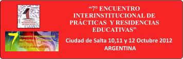 7 ENCUENTRO INTERINSTITUCIONAL DE PRCTICAS  Y RESIDENCIAS EDUCATIVAS  Ciudad de Salta 10,11 y 12 Octubre 2012 ARGENTINA