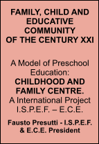 FAMILY, CHILD AND EDUCATIVE COMMUNITYOF THE CENTURY XXI A Model of Preschool Education:CHILDHOOD AND FAMILY CENTRE.A International Project I.S.P.E.F.  E.C.E.  Fausto Presutti - I.S.P.E.F. & E.C.E. President