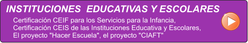 INSTITUCIONES  EDUCATIVAS Y ESCOLARES Certificacin CEIF para los Servicios para la Infancia,  Certificacin CEIS de las Instituciones Educativa y Escolares, El proyecto "Hacer Escuela", el proyecto "CIAFT"