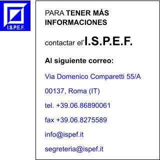 PARA TENER MS INFORMACIONES contactar elI.S.P.E.F. Al siguiente correo: Via Domenico Comparetti 55/A 00137, Roma (IT) tel. +39.06.86890061   fax +39.06.8275589  info@ispef.it   segreteria@ispef.it